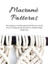 Macrame Patterns - The Easy Beginner's and Intermediate Guide to the Ancient Art of Macrame. Including Step-By- Step Projects fo