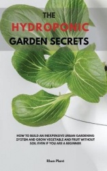 The Hydroponic Garden Secrets - How to Build an Inexpensive Urban Gardening System and Grow Vegetable and Fruit Without Soil Eve