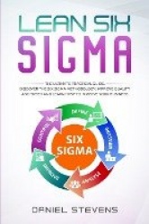 Lean Six Sigma - The Ultimate Practical Guide. Discover The Six Sigma Methodology, Improve Quality and Speed and Learn How to Im