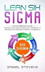 Lean Six Sigma - The Ultimate Practical Guide. Discover The Six Sigma Methodology, Improve Quality and Speed and Learn How to Im