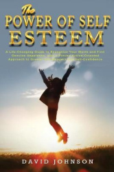 The Power of Self Esteem - A Life-Changing Guide to Recognize Your Worth and Find Genuine Happiness, with a Proven Action-Orient
