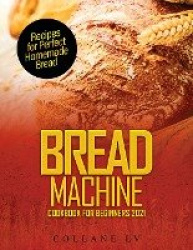 Bread Machine Cookbook for Beginners 2021 - Recipes for Perfect Homemade Bread