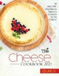 The Cheese Cookbook 2021 - 50 Mouth-Watering Recipes Loaded with Cheese
