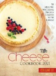 The Cheese Cookbook 2021 - 50 Mouth-Watering Recipes Loaded with Cheese