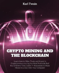 Crypto Mining and the Blockchain - Learn how to Mine, Trade and Invest in Cryptocurrency during the Most Profitable Bull Run of 