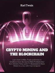 Crypto Mining and the Blockchain - Learn how to Mine, Trade and Invest in Cryptocurrency during the Most Profitable Bull Run of 