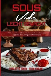 Sous Vide Leicht Gemacht - Ein Erstaunlicher Leitfaden Mit Neuen Modernen Techniken Zum Garen Ihrer Lieblings-Sous Vide-Gerichte