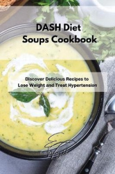 DASH Diet Soups Cookbook - Discover Delicious Recipes to Lose Weight and Treat Hypertension