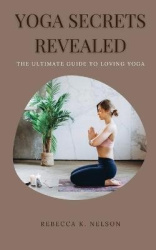 Yoga Secrets Revealed - The Ultimate Guide to Loving Yoga