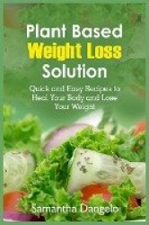 Plant Based Weight Loss Solution - Quick and Easy Recipes to Heal Your Body and Lose Your Weight