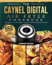 The Caynel Digital Air Fryer Cookbook - 550 Easy Recipes to Fry, Bake, Grill, and Roast with Your Caynel Digital Air Fryer
