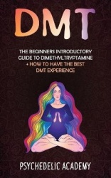 Dmt - The Beginners Introductory Guide to Dimethyltryptamine + How to Have the Best DMT Experience