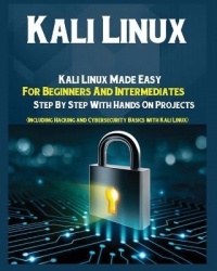 Kali Linux - Kali Linux Made Easy For Beginners And Intermediates Step by Step With Hands on Projects (Including Hacking and Cyb