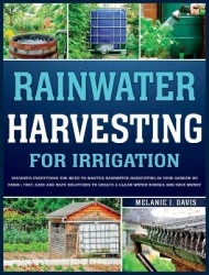 Rainwater Harvesting For Irrigation - Discover Everything You Need to Master Rainwater Harvesting in Your Garden or Farm Fast, E