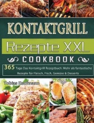 Kontaktgrill Rezepte XXL - 365 Tage Das Kontaktgrill Rezeptbuch: Mehr als fantastische Rezepte fur Fleisch, Fisch, Gemuse & Dess
