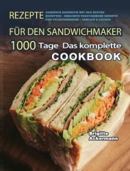 Rezepte fur den Sandwichmaker - 1000 Tage Das komplette Sandwich Kochbuch mit den besten Rezepten - inklusive vegetarische Rezep