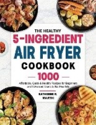 The Healthy 5-Ingredient Air Fryer Cookbook: 1000 Affordable, Quick&Healthy Recipes for Beginners and Advanced Users to Eat Heal