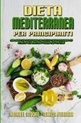 Dieta Mediterranea Per Principianti - Una Guida Per Principianti Con Ricette Sane E Deliziose Per Perdere Peso Godendo I Vostri 
