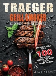 Traeger Grill Smoker Cookbook for Beginners - Barbecue Bible with 100 Standout Recipes for Your Wood Pellet Smoker