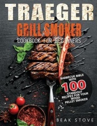 Traeger Grill Smoker Cookbook for Beginners: Barbecue Bible with 100 Standout Recipes for Your Wood Pellet Smoker