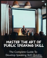 Master The Art of Public Speaking Skill - The Complete Guide To Develop Speaking Skill Quickly