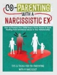 Co-Parenting with a Narcissistic Ex - How to Protect Your Child From a Toxic Parent & Start Healing From Emotional Abuse in Your