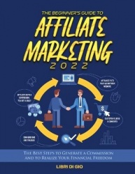 The Beginner's Guide to Affiliate Marketing 2022 - The Best Steps to Generate a Commission and to Realize Your Financial Freedom