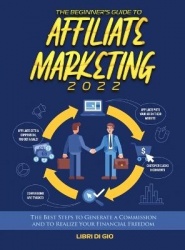 The Beginner's Guide to Affiliate Marketing 2022: The Best Steps to Generate a Commission and to Realize Your Financial Freedom