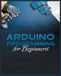 The Complete Guide to Arduino Programming - Simple and Effective Methods to Learn Arduino Programming