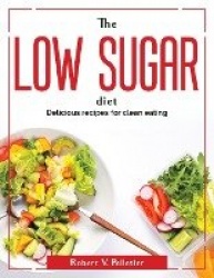 The Low Sugar Diet: Delicious recipes for clean eating