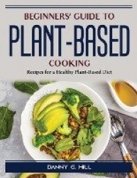 Beginners'Guide to Plant-Based Cooking: Recipes for a Healthy Plant-Based Diet