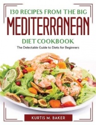 130 Recipes from The Big Mediterranean Diet Cookbook - The Delectable Guide to Diets for Beginners