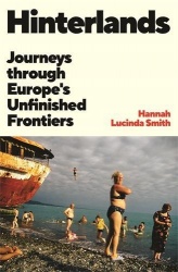 Hinterlands - Journeys through Europe’s Unfinished Frontiers: A FINANCIAL TIMES BEST BOOK OF THE SUMMER