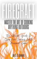 Firecraft - Master the Art of Cooking Anything Outdoors: The Ultimate Guide to Open-Fire Cooking with Minimal Gear