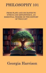 Philosophy 101: From Plato and Socrates to Ethics and Metaphysics, an Essential Primer on the History of Thought
