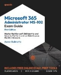 Microsoft 365 Administrator MS-102 Exam Guide - Master the Microsoft 365 Identity and Security Platform and confidently pass the