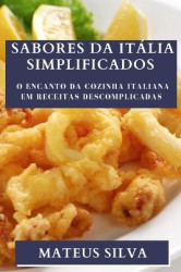 Sabores da Itália Simplificados - O Encanto da Cozinha Italiana em Receitas Descomplicadas