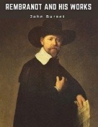 Rembrandt and His Works - Critical Examination into His Principles and Practice of Design, Light, Shade, and Colour