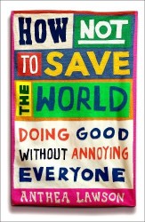 How Not to Save the World - Doing Good Without Annoying Everyone