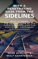 With a Penetrating Gaze from the Sidelines - Raul Hilberg, The Destruction of the European Jews, and the History of Holocaust Hi