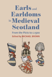 Earls and Earldoms in Medieval Scotland - From the Picts to c.1500