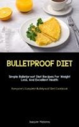 Bulletproof Diet - Simple Bulletproof Diet Recipes For Weight Loss, And Excellent Health (Everyone's Complete Bulletproof Diet C