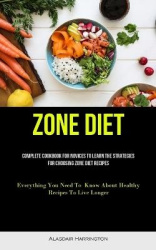 Zone Diet - Complete Cookbook For Novices To Learn The Strategies For Choosing Zone Diet Recipes (Everything You Need To Know Ab