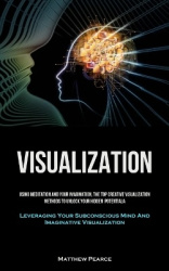 Visualization: Using Meditation And Your Imagination, The Top Creative Visualization Methods To Unlock Your Hidden Potential (Le