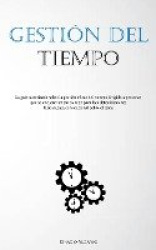 Gestión Del Tiempo - La guía autorizada sobre la gestión eficaz del tiempo dirigida a personas que se encuentran sin tiempo para