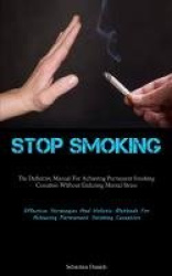 Stop Smoking - The Definitive Manual For Achieving Permanent Smoking Cessation Without Enduring Mental Stress (Effective Strateg