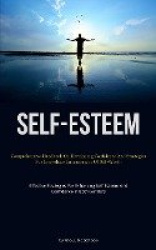 Self-Esteem - Comprehensive Handbook On Developing Confidence And Strategies For Immediate Enhancement Of Self-Worth (Effective 