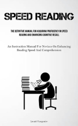 Speed Reading - The Definitive Manual For Acquiring Proficiency In Speed Reading And Enhancing Cognitive Recall (An Instruction 
