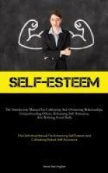 Self-Esteem - The Introductory Manual For Cultivating And Overseeing Relationships, Comprehending Others, Enhancing Self-Assuran