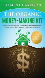 The Organic Money Making Kit 2-in-1 Value Bundle - Great Profit Making Ideas to Start Your Own Business From Home & How to Make 